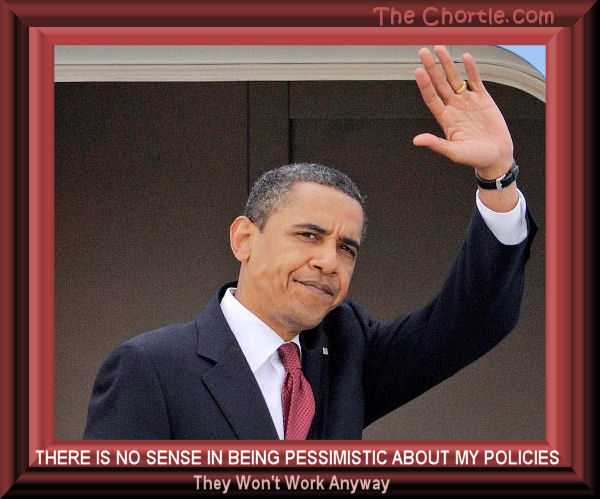 There is no sense in being pessimistic about my policies.&nbsp;They won't work anyway. 