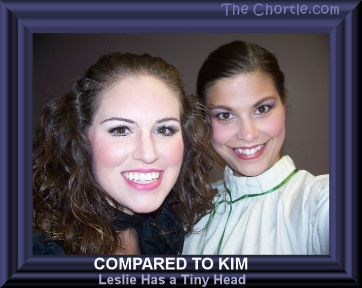 Compared to Kim, Leslie has a tiny head.